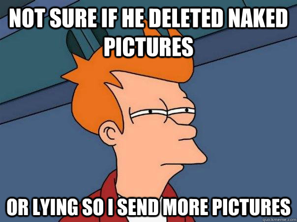 Not sure if he deleted naked pictures Or lying so I send more pictures   Futurama Fry