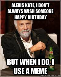 Alexis Kate, I don't always wish someone happy birthday But when i do, i use a meme   