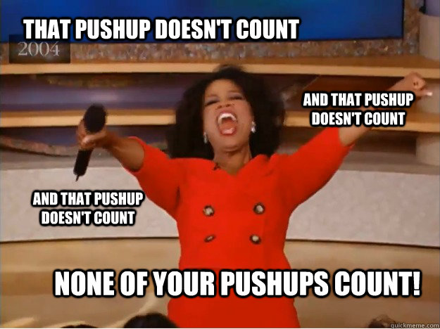 That pushup doesn't count None of your pushups count! and that pushup doesn't count and that pushup doesn't count  oprah you get a car