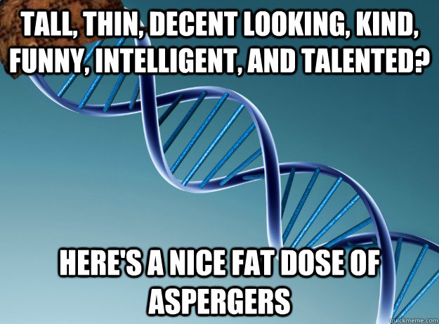 tall, thin, decent looking, kind, funny, intelligent, and talented? here's a nice fat dose of aspergers - tall, thin, decent looking, kind, funny, intelligent, and talented? here's a nice fat dose of aspergers  Scumbag Genetics