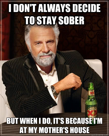 I don't always decide to stay sober but when I do, it's because I'm at my mother's house - I don't always decide to stay sober but when I do, it's because I'm at my mother's house  The Most Interesting Man In The World