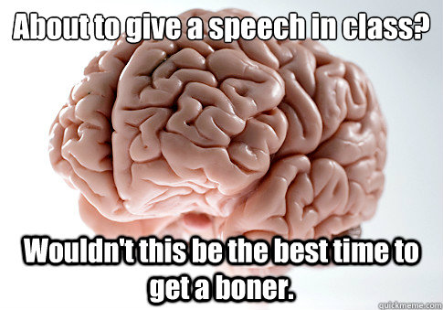 About to give a speech in class? 
 Wouldn't this be the best time to get a boner.   Scumbag Brain