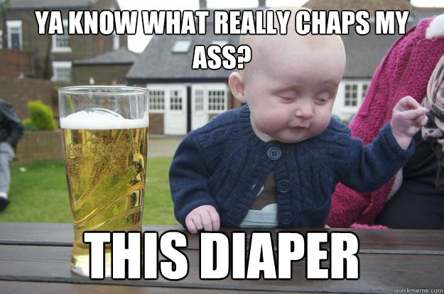 Ya know what really chaps my ass? this diaper  - Ya know what really chaps my ass? this diaper   drunk baby