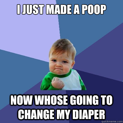 i just made a poop now whose going to change my diaper  Success Kid