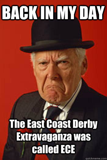 BACK IN MY DAY The East Coast Derby Extravaganza was called ECE  Pissed old guy