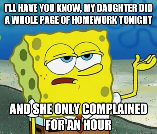 I'll have you know, my daughter did a whole page of homework tonight and she only complained for an hour - I'll have you know, my daughter did a whole page of homework tonight and she only complained for an hour  Tough Spongebob