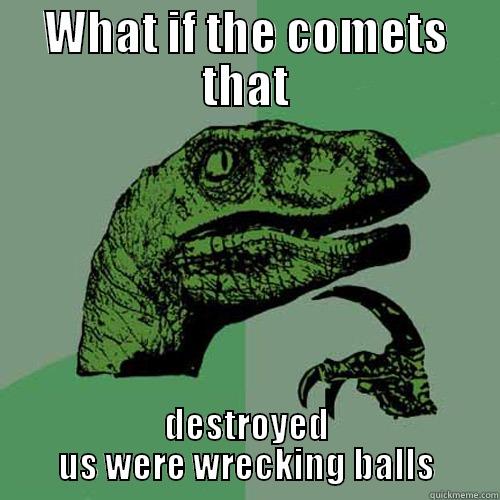 WHAT IF THE COMETS THAT DESTROYED US WERE WRECKING BALLS Philosoraptor