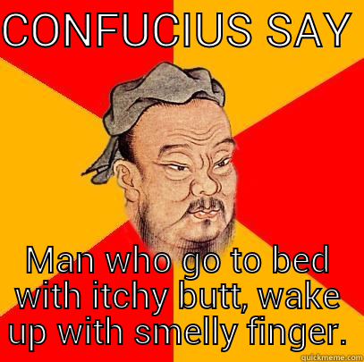 CONFUCIUS SAY  MAN WHO GO TO BED WITH ITCHY BUTT, WAKE UP WITH SMELLY FINGER. Confucius says