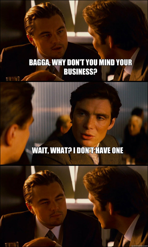 Bagga, why don't you mind your business? Wait, what? I don't have one  - Bagga, why don't you mind your business? Wait, what? I don't have one   Inception