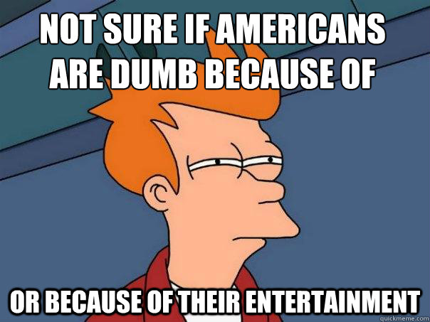 not sure if americans are dumb because of education or because of their entertainment  Futurama Fry