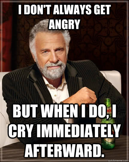 I don't always get angry but when I do, I cry immediately afterward. - I don't always get angry but when I do, I cry immediately afterward.  The Most Interesting Man In The World