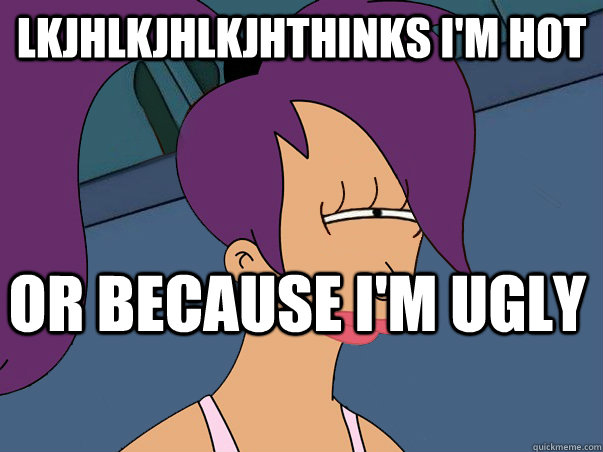 lkjhlkjhlkjhthinks I'm hot or because I'm ugly  Leela Futurama