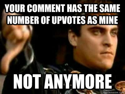 Your comment has the same number of upvotes as mine Not anymore  Downvoting Roman