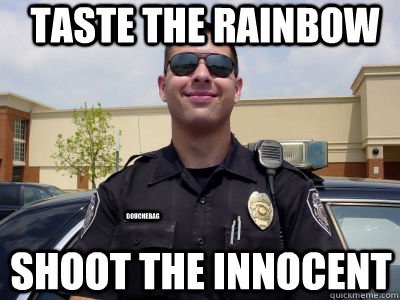 Taste the rainbow Shoot the innocent douchebag - Taste the rainbow Shoot the innocent douchebag  Scumbag Cop