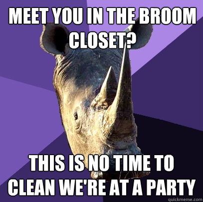 meet you in the broom closet? this is no time to clean we're at a party  Sexually Oblivious Rhino