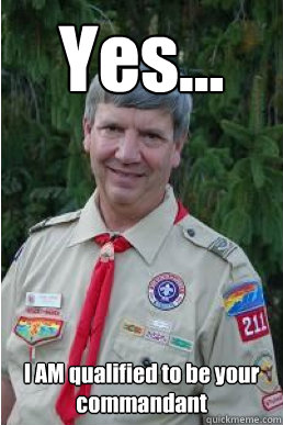 Yes... I AM qualified to be your commandant  Harmless Scout Leader