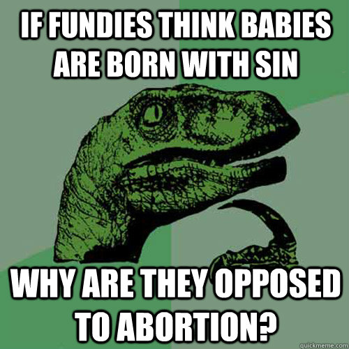 If fundies think babies are born with sin  why are they opposed to abortion?   Philosoraptor