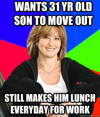 Wants 31 yr old son to move out Still makes him lunch everyday for work  Sheltering Suburban Mom