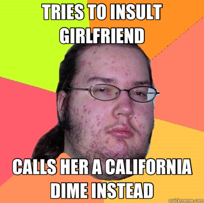 TRIES TO INSULT GIRLFRIEND CALLS HER A CALIFORNIA DIME INSTEAD  Butthurt Dweller