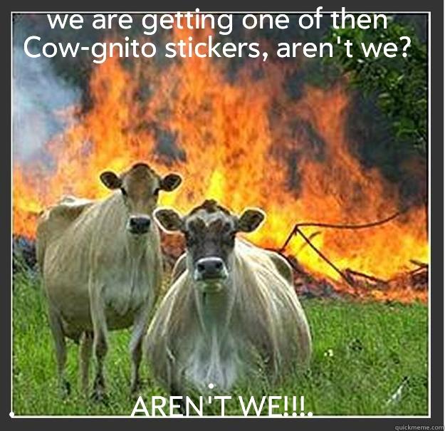 aren't we? - WE ARE GETTING ONE OF THEN COW-GNITO STICKERS, AREN'T WE? .    .                AREN'T WE!!!.                  Evil cows