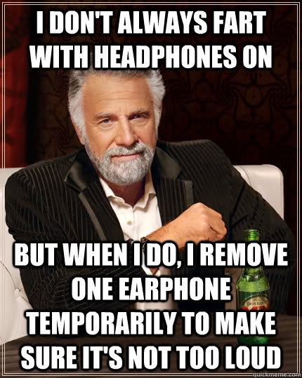 I don't always fart with headphones on but when I do, I remove one earphone temporarily to make sure it's not too loud  The Most Interesting Man In The World