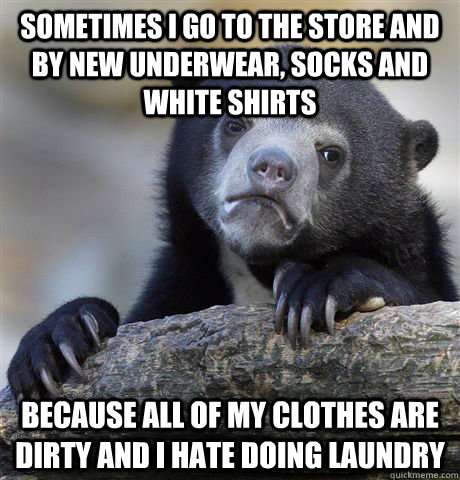 sometimes i go to the store and by new underwear, socks and white shirts because all of my clothes are dirty and i hate doing laundry  Confession Bear