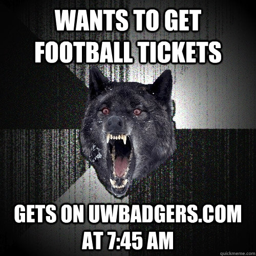 Wants to get football tickets Gets on uwbadgers.com at 7:45 AM  Insanity Wolf