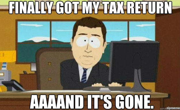 finally got my tax return AAAAND IT'S gone.  aaaand its gone