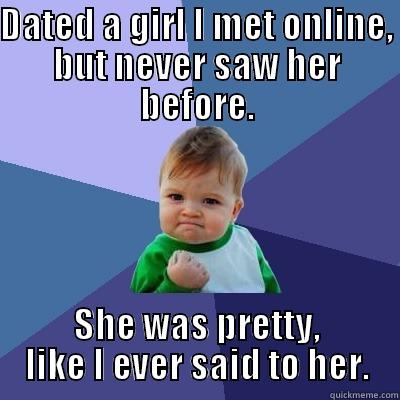 She is the most amazing girl I ever met. - DATED A GIRL I MET ONLINE, BUT NEVER SAW HER BEFORE. SHE WAS PRETTY, LIKE I EVER SAID TO HER. Success Kid