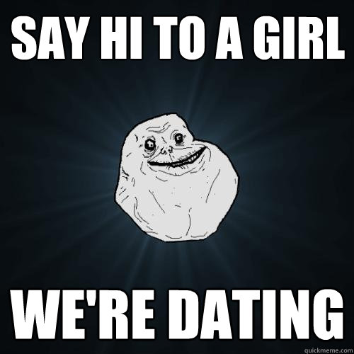 say hi to a girl we're dating  Forever Alone