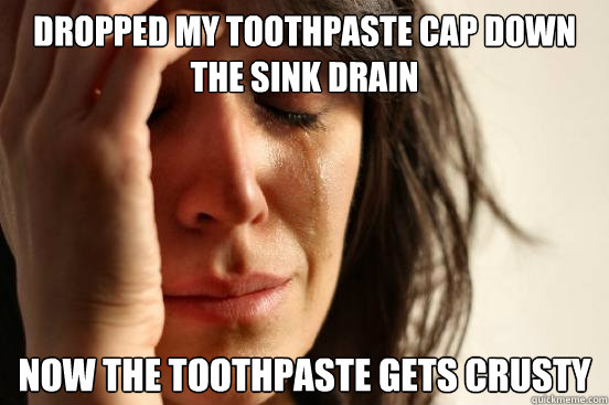 Dropped my toothpaste cap down the sink drain Now the toothpaste gets crusty  First World Problems