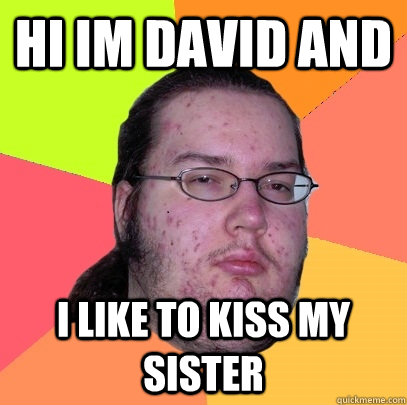 hi im david and i like to kiss my sister - hi im david and i like to kiss my sister  Butthurt Dweller