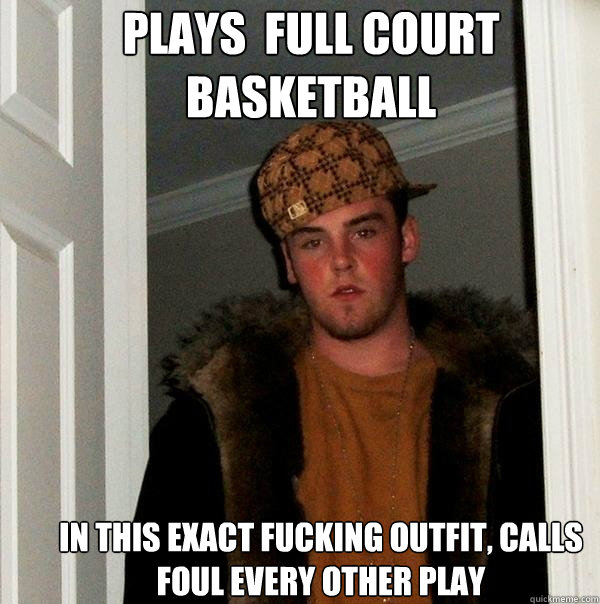 Plays  full Court Basketball in this exact fucking outfit, calls foul every other play   Scumbag Steve