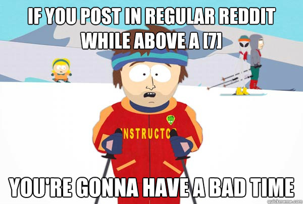 If you post in regular Reddit while above a [7] You're gonna have a bad time  Super Cool Ski Instructor