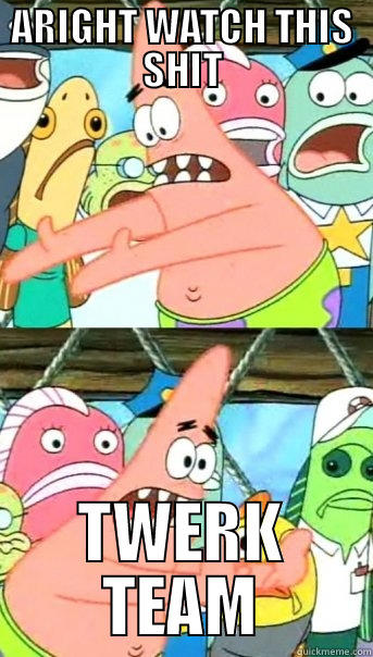 ARIGHT WATCH THIS SHIT TWERK TEAM Push it somewhere else Patrick