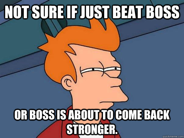 Not sure if just beat boss Or boss is about to come back stronger.  Futurama Fry