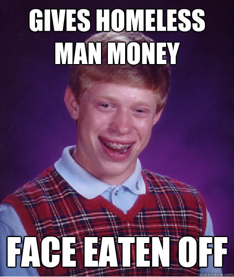 gives homeless man money face eaten off  Bad Luck Brian