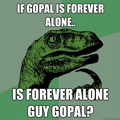 If gopal is forever alone.. is forever alone guy gopal? - If gopal is forever alone.. is forever alone guy gopal?  Philosoraptor