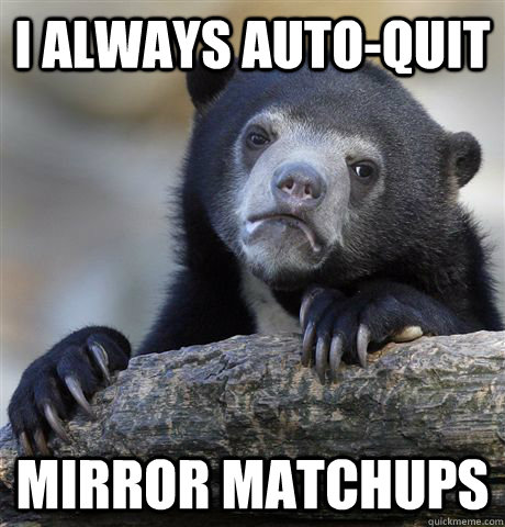 I always auto-quit Mirror matchups  Confession Bear