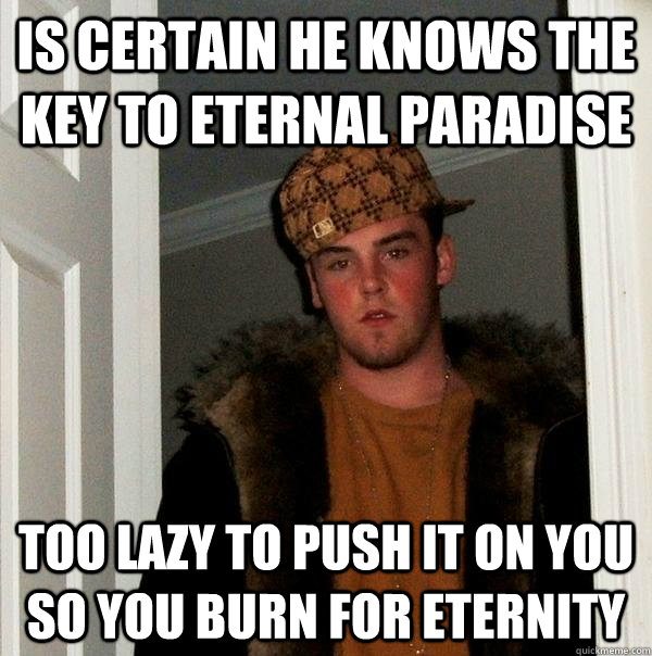 Is certain he knows the key to eternal paradise Too lazy to push it on you so you burn for eternity - Is certain he knows the key to eternal paradise Too lazy to push it on you so you burn for eternity  Scumbag Steve