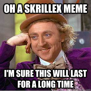 Oh a skrillex meme i'm sure this will last for a long time  Condescending Wonka