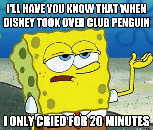 I'll have you know that when Disney took over Club Penguin I only cried for 20 minutes  Tough Spongebob