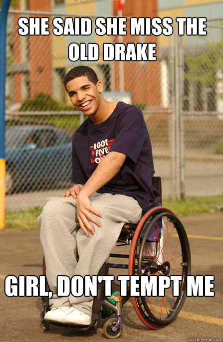 She said she miss the old Drake girl, don't tempt me  Drizzy