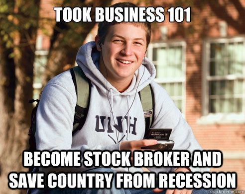 took business 101 become stock broker and save country from recession  College Freshman