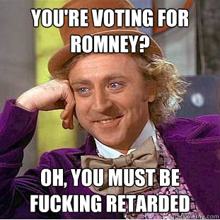 You're voting for Romney? Oh, you must be fucking retarded - You're voting for Romney? Oh, you must be fucking retarded  Condescending Wonka