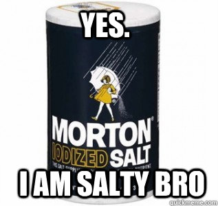 Yes.  I am Salty bro - Yes.  I am Salty bro  Misc