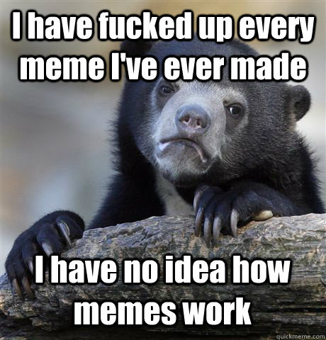 I have fucked up every meme I've ever made I have no idea how memes work - I have fucked up every meme I've ever made I have no idea how memes work  Confession Bear