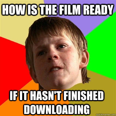 How is the film ready If it hasn't finished downloading  Angry School Boy