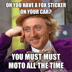 Oh you have a Fox sticker on your car? You must must moto all the time  Condescending Wonka