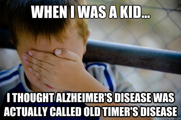 When I was a kid... I thought Alzheimer's Disease was actually called Old Timer's Disease - When I was a kid... I thought Alzheimer's Disease was actually called Old Timer's Disease  Misc